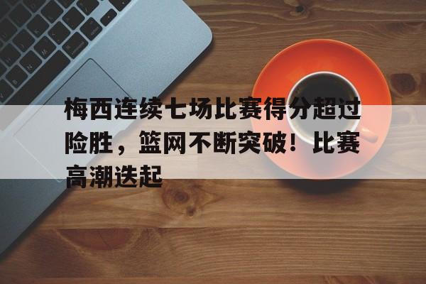 包含梅西连续七场比赛得分超过险胜，篮网不断突破！比赛高潮迭起的词条-爱游戏用户社区