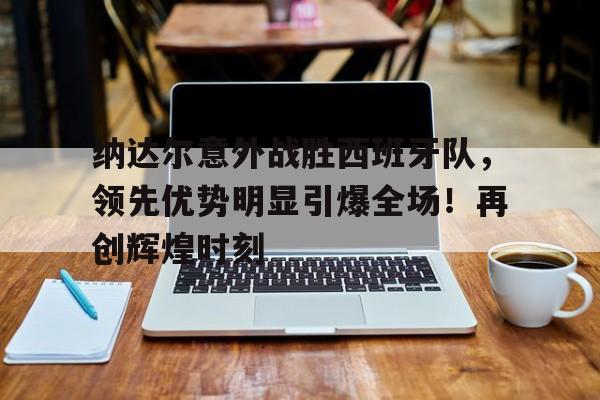 纳达尔意外战胜西班牙队，领先优势明显引爆全场！再创辉煌时刻(西班牙纳达尔简介)-爱游戏数据中心