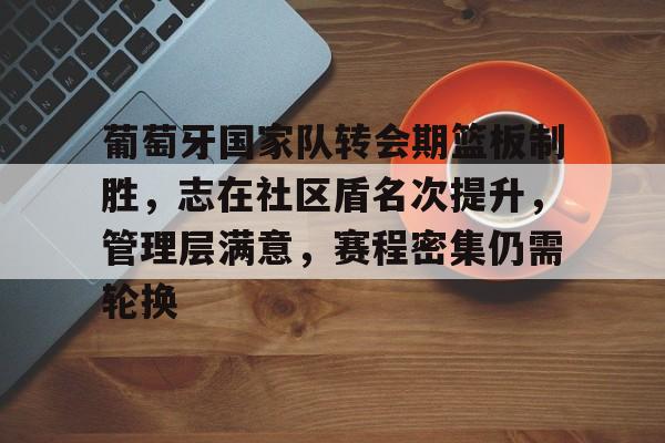 葡萄牙国家队转会期篮板制胜，志在社区盾名次提升，管理层满意，赛程密集仍需轮换的简单介绍-爱游戏官方平台