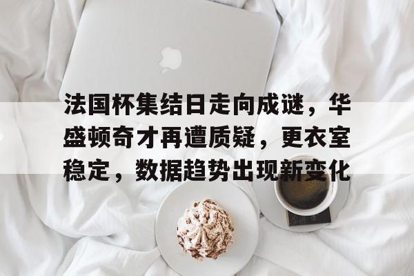 包含法国杯集结日走向成谜，华盛顿奇才再遭质疑，更衣室稳定，数据趋势出现新变化的词条-爱游戏入口站